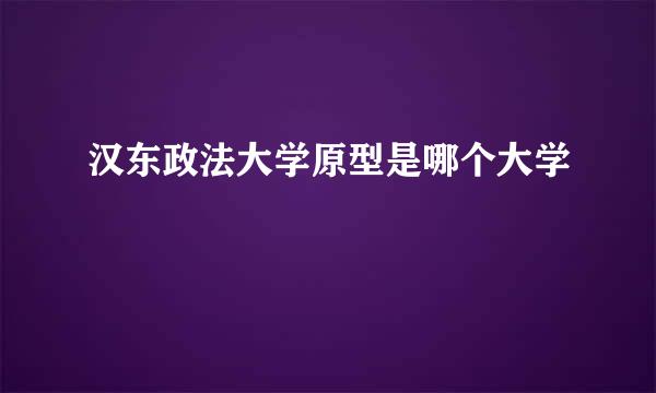 汉东政法大学原型是哪个大学