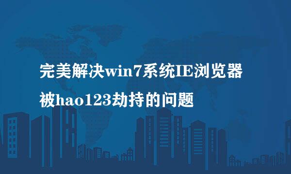 完美解决win7系统IE浏览器被hao123劫持的问题