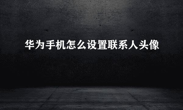 华为手机怎么设置联系人头像