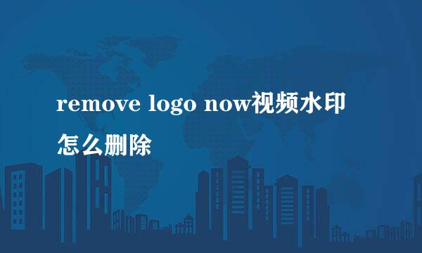 remove logo now视频水印怎么删除