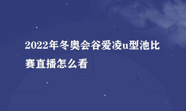 2022年冬奥会谷爱凌u型池比赛直播怎么看
