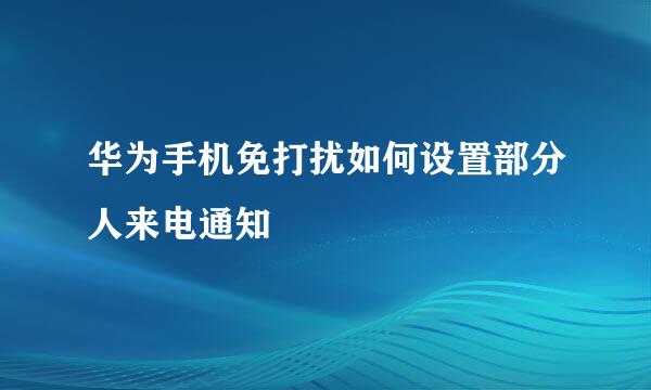 华为手机免打扰如何设置部分人来电通知