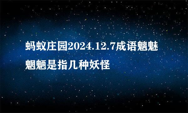 蚂蚁庄园2024.12.7成语魑魅魍魉是指几种妖怪