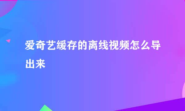 爱奇艺缓存的离线视频怎么导出来