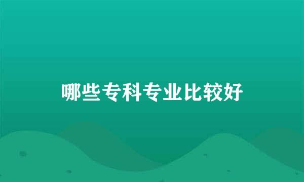 哪些专科专业比较好