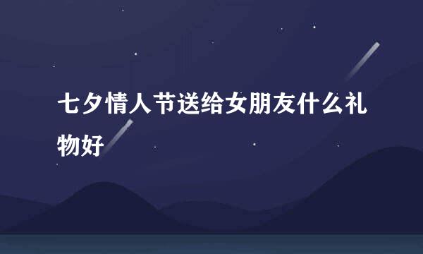 七夕情人节送给女朋友什么礼物好