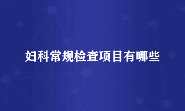 妇科常规检查项目有哪些