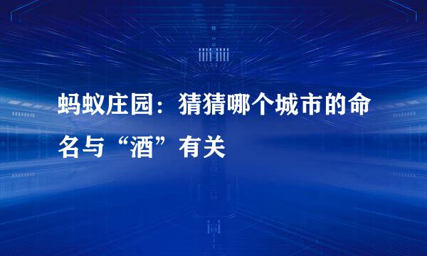 蚂蚁庄园：猜猜哪个城市的命名与“酒”有关