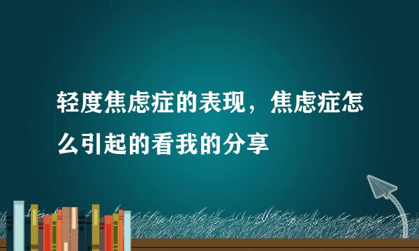 轻度焦虑症的表现，焦虑症怎么引起的看我的分享