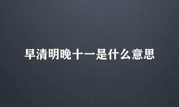 早清明晚十一是什么意思