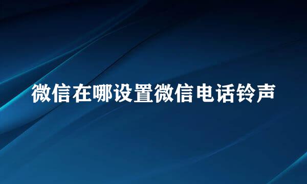 微信在哪设置微信电话铃声