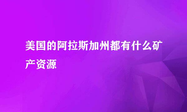 美国的阿拉斯加州都有什么矿产资源