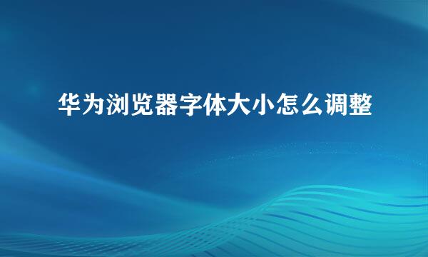 华为浏览器字体大小怎么调整