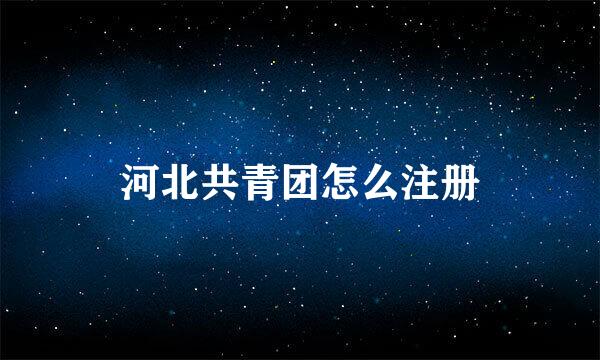 河北共青团怎么注册