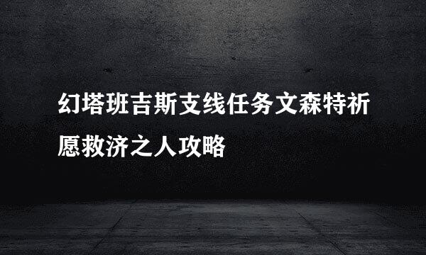 幻塔班吉斯支线任务文森特祈愿救济之人攻略