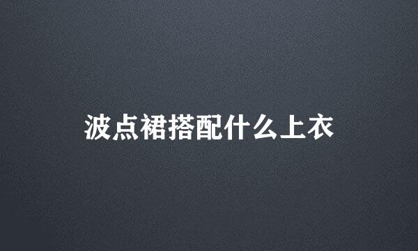 波点裙搭配什么上衣