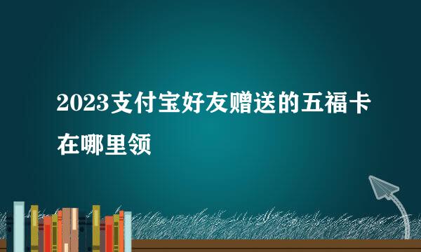 2023支付宝好友赠送的五福卡在哪里领