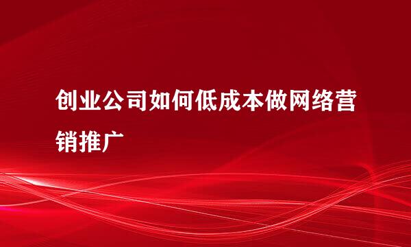 创业公司如何低成本做网络营销推广