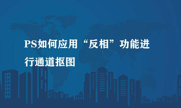 PS如何应用“反相”功能进行通道抠图