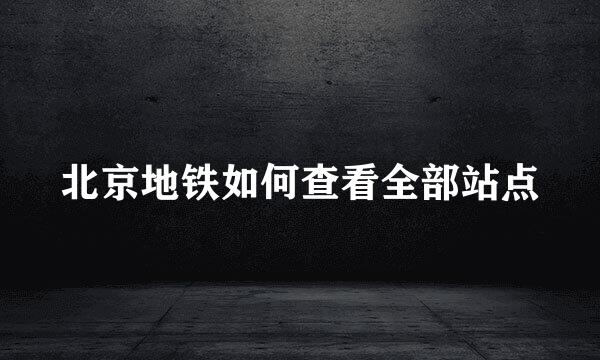 北京地铁如何查看全部站点
