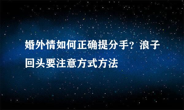 婚外情如何正确提分手？浪子回头要注意方式方法