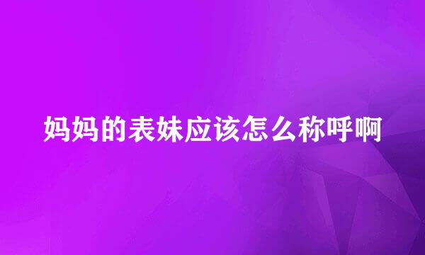 妈妈的表妹应该怎么称呼啊