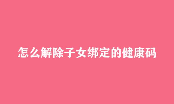 怎么解除子女绑定的健康码