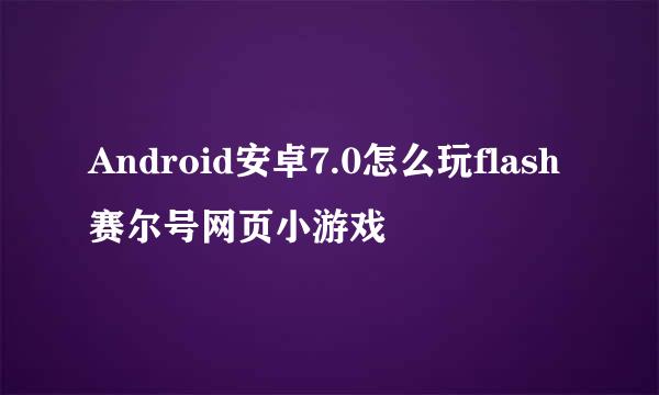 Android安卓7.0怎么玩flash赛尔号网页小游戏