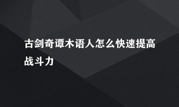古剑奇谭木语人怎么快速提高战斗力