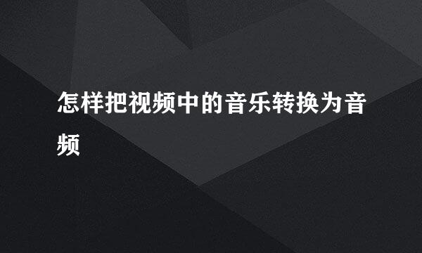 怎样把视频中的音乐转换为音频