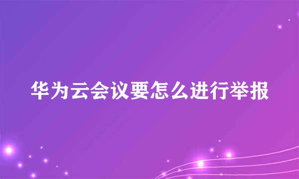 华为云会议要怎么进行举报