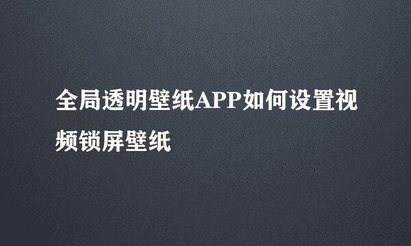 全局透明壁纸APP如何设置视频锁屏壁纸