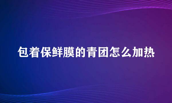 包着保鲜膜的青团怎么加热