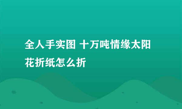 全人手实图 十万吨情缘太阳花折纸怎么折