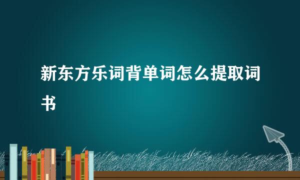 新东方乐词背单词怎么提取词书