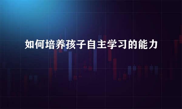 如何培养孩子自主学习的能力