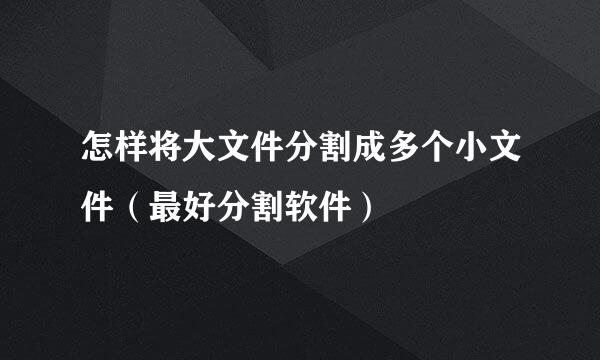 怎样将大文件分割成多个小文件（最好分割软件）