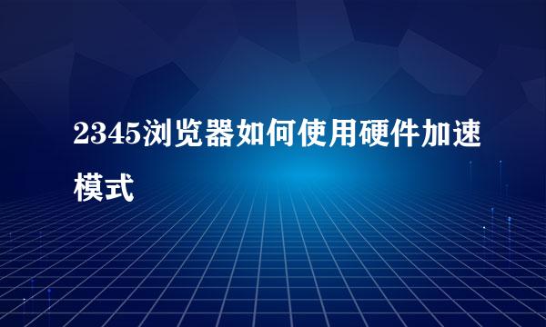 2345浏览器如何使用硬件加速模式
