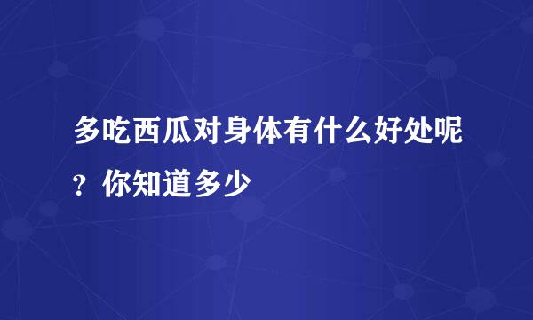 多吃西瓜对身体有什么好处呢？你知道多少