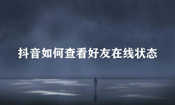 抖音如何查看好友在线状态