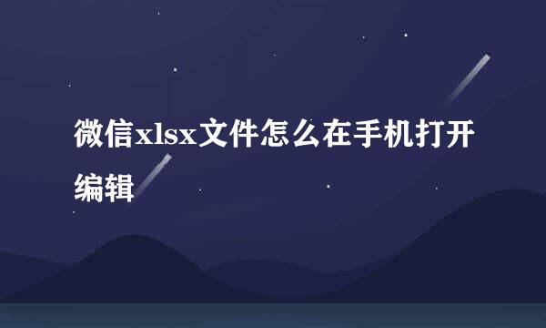 微信xlsx文件怎么在手机打开编辑