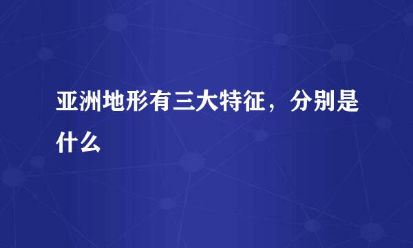 亚洲地形有三大特征，分别是什么