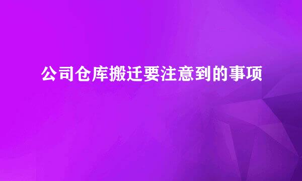 公司仓库搬迁要注意到的事项