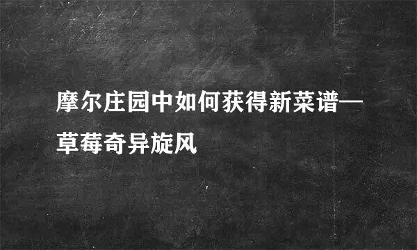 摩尔庄园中如何获得新菜谱—草莓奇异旋风