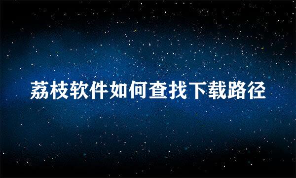 荔枝软件如何查找下载路径