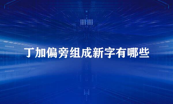 丁加偏旁组成新字有哪些