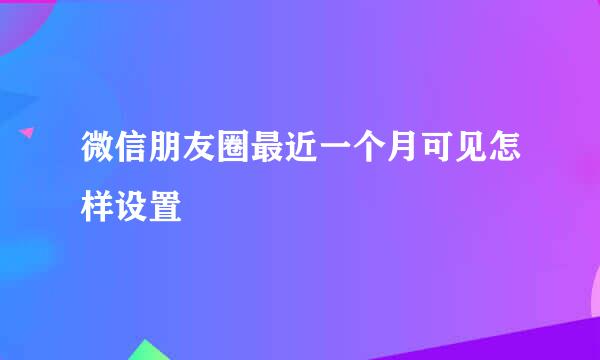 微信朋友圈最近一个月可见怎样设置