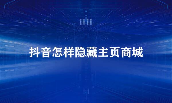 抖音怎样隐藏主页商城