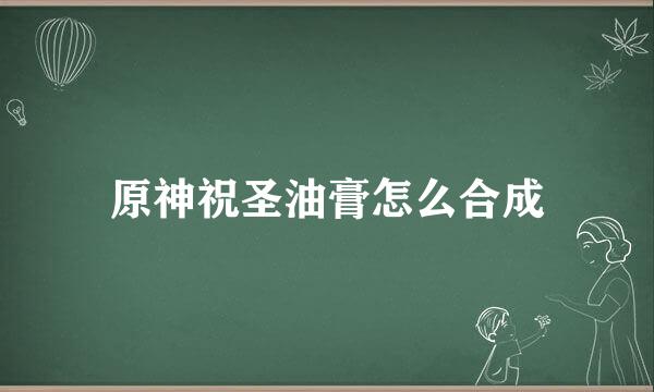 原神祝圣油膏怎么合成
