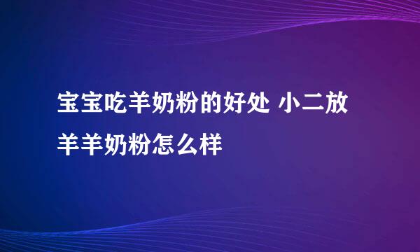 宝宝吃羊奶粉的好处 小二放羊羊奶粉怎么样